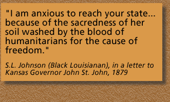 Text block: A quote from S.L. Johnson, a Black Louisianan, in a letter to Kansas Governor John St. John, from the year 1879. "I am anxious to reach your state...because of the sacredness of her soil washed by the blood of humanitarians for the cause of freedom."