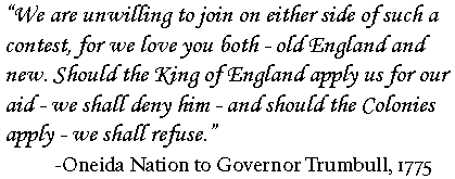 We are unwilling to join on either side of such a contest, for we love you both-old England and new. Should the King of England apply us for our aid-we shall deny him-and should the colonies apply-we shall refuse.