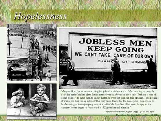 Hopelessness. Many men walked the streets searching for jobs that did not exist.  Men needing to provide food for their families often found themselves in a bread or soup line.  Some took to hitch-hiking or train-jumping to seek a better life.  Families often went hungry as the country's eyes began to focus on the 1932 presidential election.