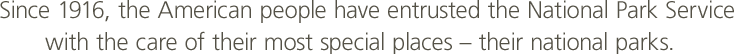 Since 1916, the American people have entrusted the National Park Service with the care of their most special places -- their national parks.