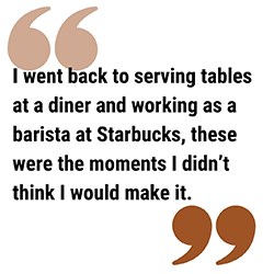 pull quote reads I went back to serving tables at a diner and working as a barista at Starbucks, these were the moments I didn’t think I would make it.
