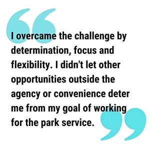 pull quote graphic reads  I overcame the challenge by determination, focus and flexibility. I didn't let other opportunities outside the agency or convenience deter me from my goal of working for the park service.