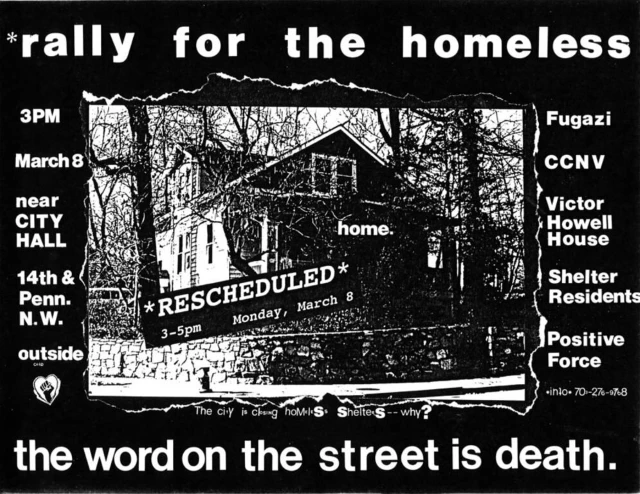 Flyer for concert discussing homelessness. Freedom Plaza. March 8/21, 1993. A black and white flyer that says: "Rally for the homeless, 3pm, march 8, near city hall, 14th & penn n.w. outside -- fugazi, ccnv, victor howell house, shelter residents, positive force -- the word on the street is death."