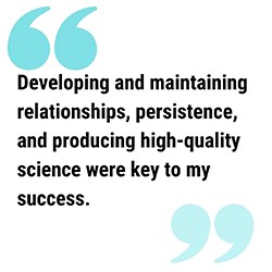 pull quote reads  Developing and maintaining relationships, persistence, and producing high-quality science were key to my success.