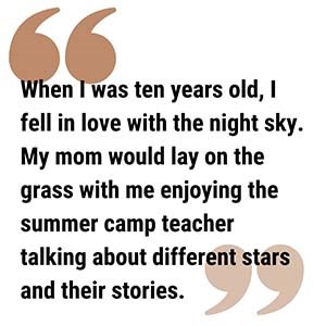 Li WeiPull Quote 3 300 pull quote reads When I was ten years old, I fell in love with the night sky. My mom would lay on the grass with me enjoying the summer camp teacher talking about different stars and their stories.