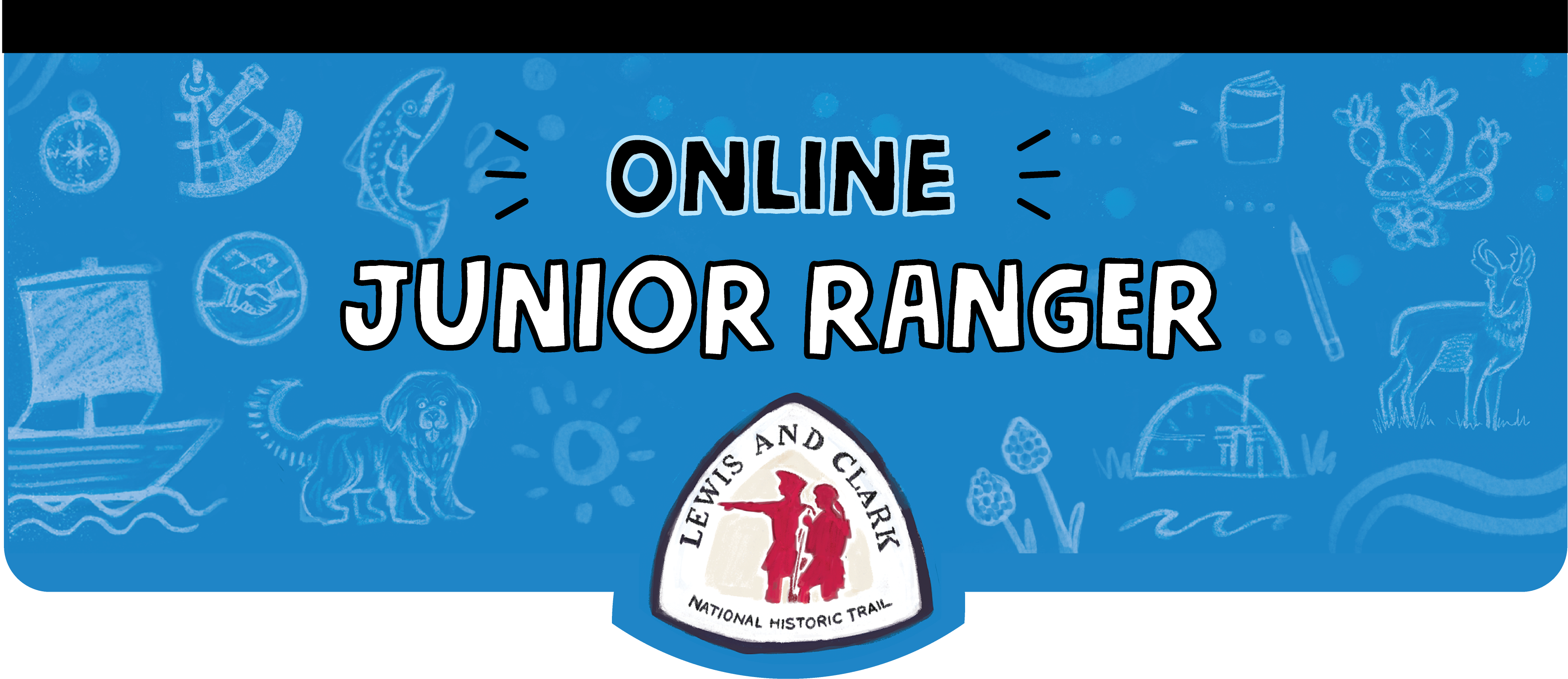 Online Junior Ranger. Lewis and Clark National Historic Trail Logo with silhouette of two explorers. Blue banner with sketches. Boat with a sail. Fluffy dog. Sextant. Compass. Salmon. Earth Lodge. Cactus. Journal. Antelope.