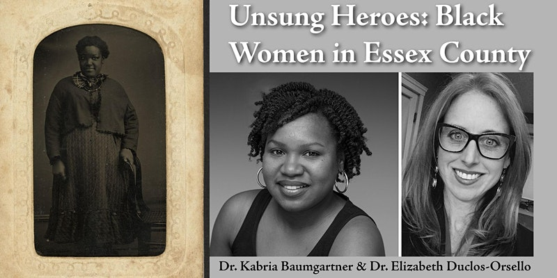 Unsung Heroes: Black Women in Essex County At left, portrait photo of 19th-century woman. At right, event flyer graphic. Text reads "Unsung Heroes: Black Women in Essex County", greyscale photos of two women below. Text below photos reads "Dr. Kabria Baumgartner & Dr. Elizabeth Duclos-Orsello"