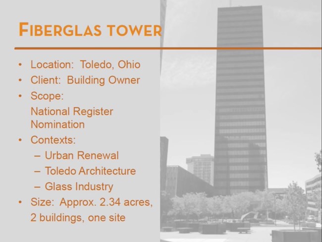 Fiberglas Tower. Location: Toledo, Ohio. Client: Building Owner. Scope: National Register Nomination. Contexts: Urban Renewal, Toledo Architecture, Glass Industry. Size: Approximately 2.3 acres, 2 buildings, one site.