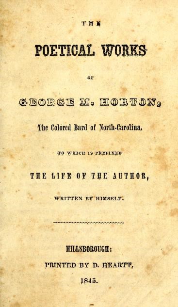 Title page: The Poetical Works of George M. Horton, The Colored Bard of North-Carolina, to which is prefixed the life of the author, written by himself. Hillsborough; printed by D. Heartt, 1845