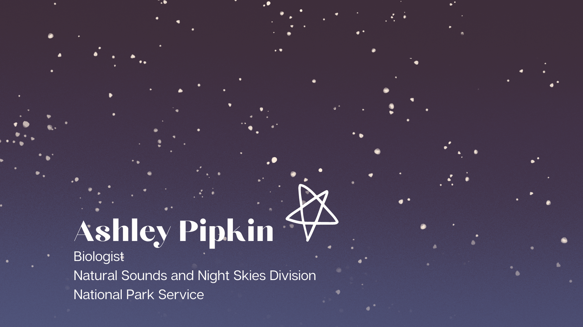 Ashley Pipkin digital illustration of starry sky with text Ashley Pipkin, Biologist, Natural Sounds and Night Skies Division, National Park Service