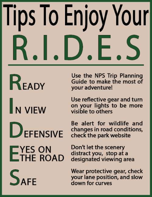 lt= Use the NPS Trip planning guide to prepare, use reflective gear and turn on your lights to be visible, be alert for wildlife and changes in the road, don't let the scenery distract you, wear protective gear, check lane position, and slow down for curves.