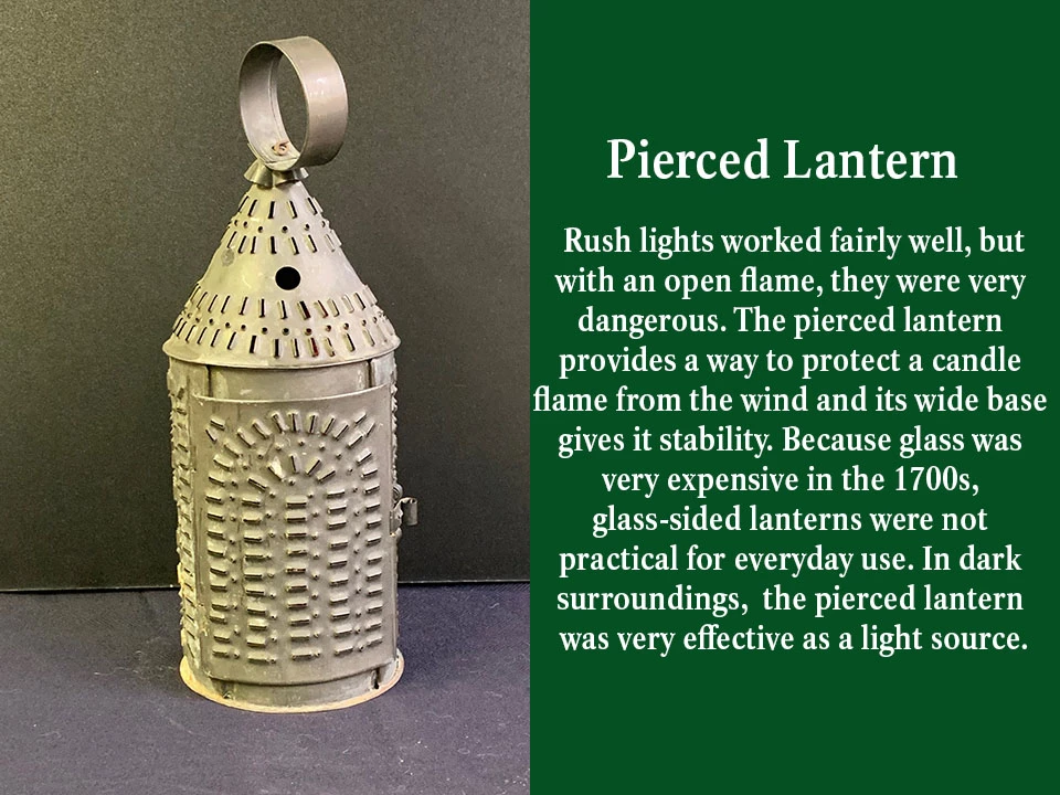 The pierced lantern provides a way to protect a candle flame from the wind and its wide base gives it stability. Because glass was very expensive in the 1700s, glass-sided lanterns were not practical for everyday use.