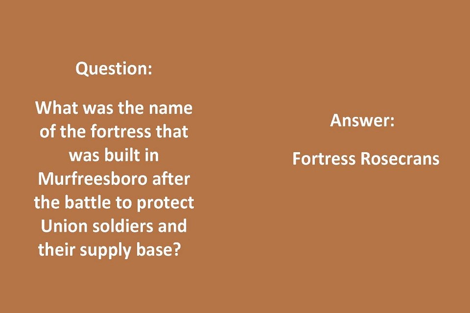 Left Side: Question: What was the name of the fortress that was built in Murfreesboro after the battle to protect Union soldiers and their supply base? Right side: Answer: Fortress Rosecrans