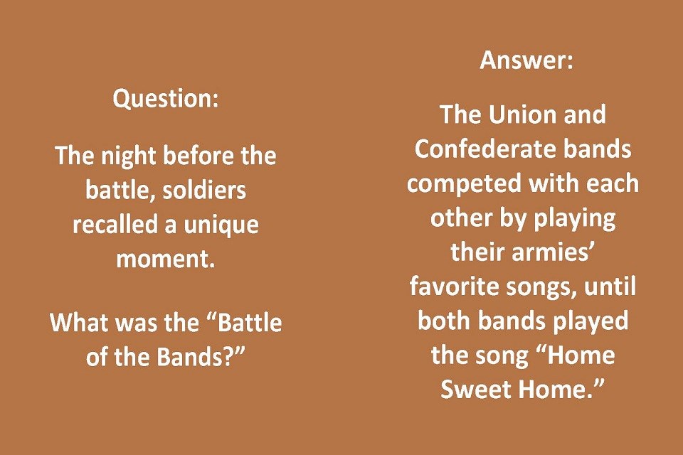 Left: Question: The night before the battle, soldiers recalled a unique moment. What was the “Battle of the Bands?” Right: Answer: Both bands competed with each other by playing their armies’ favorite songs, until both bands played “Home Sweet Home."