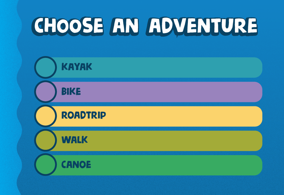 Choose an adventure. Kayak Lower Columbia River Trail. Bike Lemhi Pass to Lolo Pass. Roadtrip Knife River to Great Falls. Walk Wickliffe Mounds State Historic Site. Canoe Ohio River Recreation Trail. Blue background with turquoise, purple, yellow, lime gr