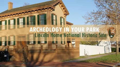 Historic tan, 2-story house with text that reads "ARCHEOLOGY IN YOUR PARK Lincoln Home NHS"