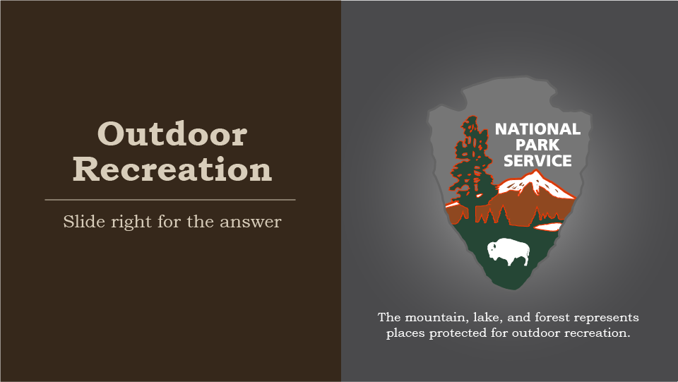 Outdoor Recreation, slide right for the answer, national park service arrowhead, tree, mountain, and lake highlighted,  the mountain, lake, and forest represent the places protected for outdoor recreation