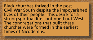 Text: Black churches thrived during the post  Civil War South despite the impoverished lives of their people. This desire for a strong spiritual life continued out West. The congregations that built these churches were formed in the earliest times of Nicodemus.