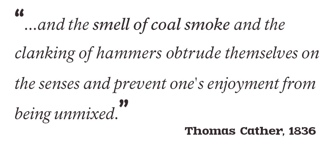 “...and the smell of coal smoke and the clanking of hammers obtrude themselves on the senses and prevent one's enjoyment from being unmixed.” - Thomas Cather, 1836