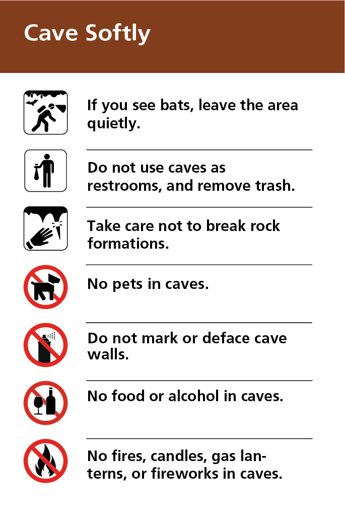 Cave Softly Sign – If you see bats, leave the area quietly. Do not use caves as restrooms. Remove all trash. Do not break rock formations. No pets, food, alcohol, fires, or sources of flame in caves. Do not mark or deface cave walls.