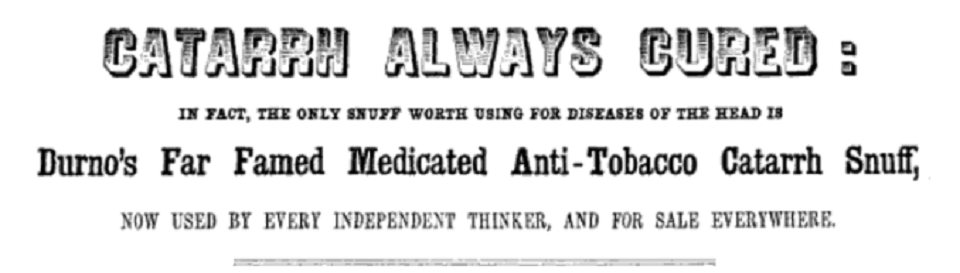 An ad that says" Catarrh Always Cured: In Fact, The Only Snuff Worth Using For Diseases of the Head is Durno's Far Fames Medicated Anti-Tobacco Catarrh Snuff.