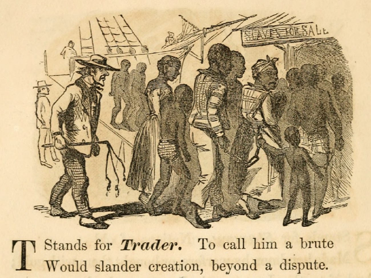 The text reads “T stands for Trader. To call him a brute would slander creation, beyond a dispute.” Above this a white, well dressed man carrying a whip is forcing a chained group of enslaved people of various ages into an auction house