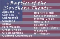 Battles of the Southern Theater: Augusta, Camden, Charleston, Cowpens, Eutaw, Fort Watson, Great Bridge, Green Springs, Guilford Courthouse, Hobkirk's Hill, King's Mountain, Moores Creek, Ninety-Six, Savannah, Sullivan's Island, Waxhaws, Wilmington
