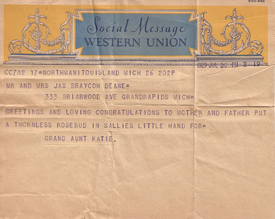 A telegram. Text: “North Manitou Island, Mich. Mr. and Mrs. Jas Braycon Deane: 333 Briarwood Ave, Grand Rapids, Mi. Greetings and loving congratulations to the mother and father, put a thornless rosebud in Sallies little hand for Grand Aunt Katie.” 