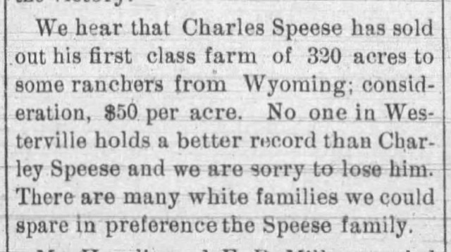 Newspaper article: We hear that Charles Speese has sold out his first class farm of 320 acres to some ranchers from Wyoming; consideration, $50 per acre. No one in Weterville holds a better record than Chrley Speese and we are sorry to lose him