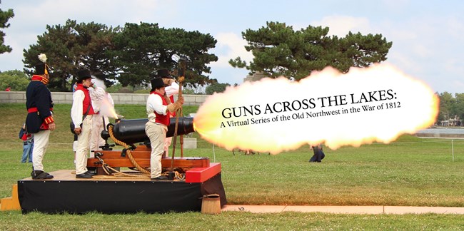5 people in War of 1812 uniforms fire a naval cannon mounted on a trailer park on a green lawn. Large fireball coming out of muzzle of gun. Text reads  Guns Across the Lake A Virtual Series of the Old Northwest in the War of 1812.