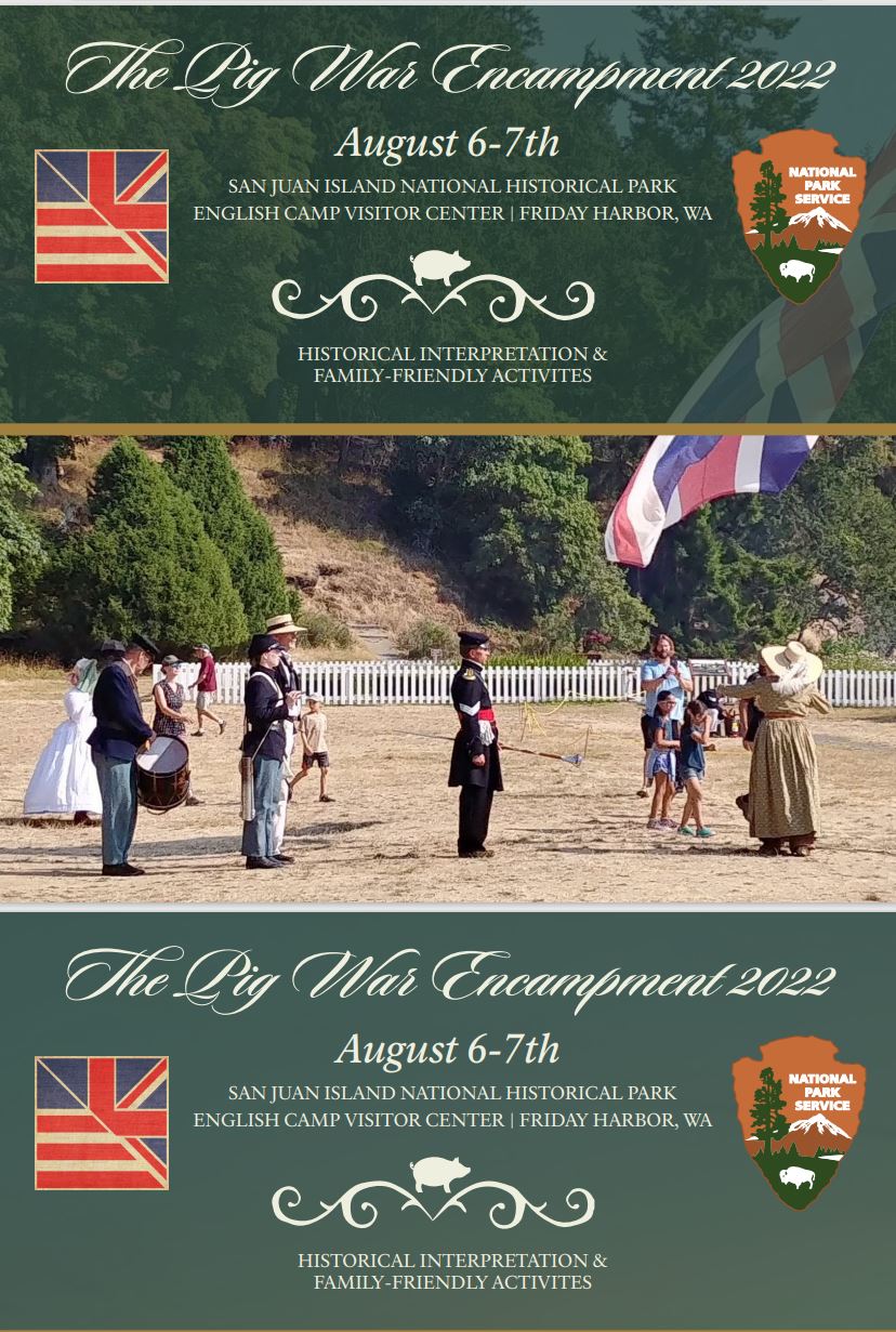 Poster style  image composed of text above images. The text reads "The Pig War Encampment 2022 August 6th-7th  San Juan Island National Historical Park English Camp Visitor Center Firiday Harbor Wa Historical Interpretation & Family-Friendly Activities"