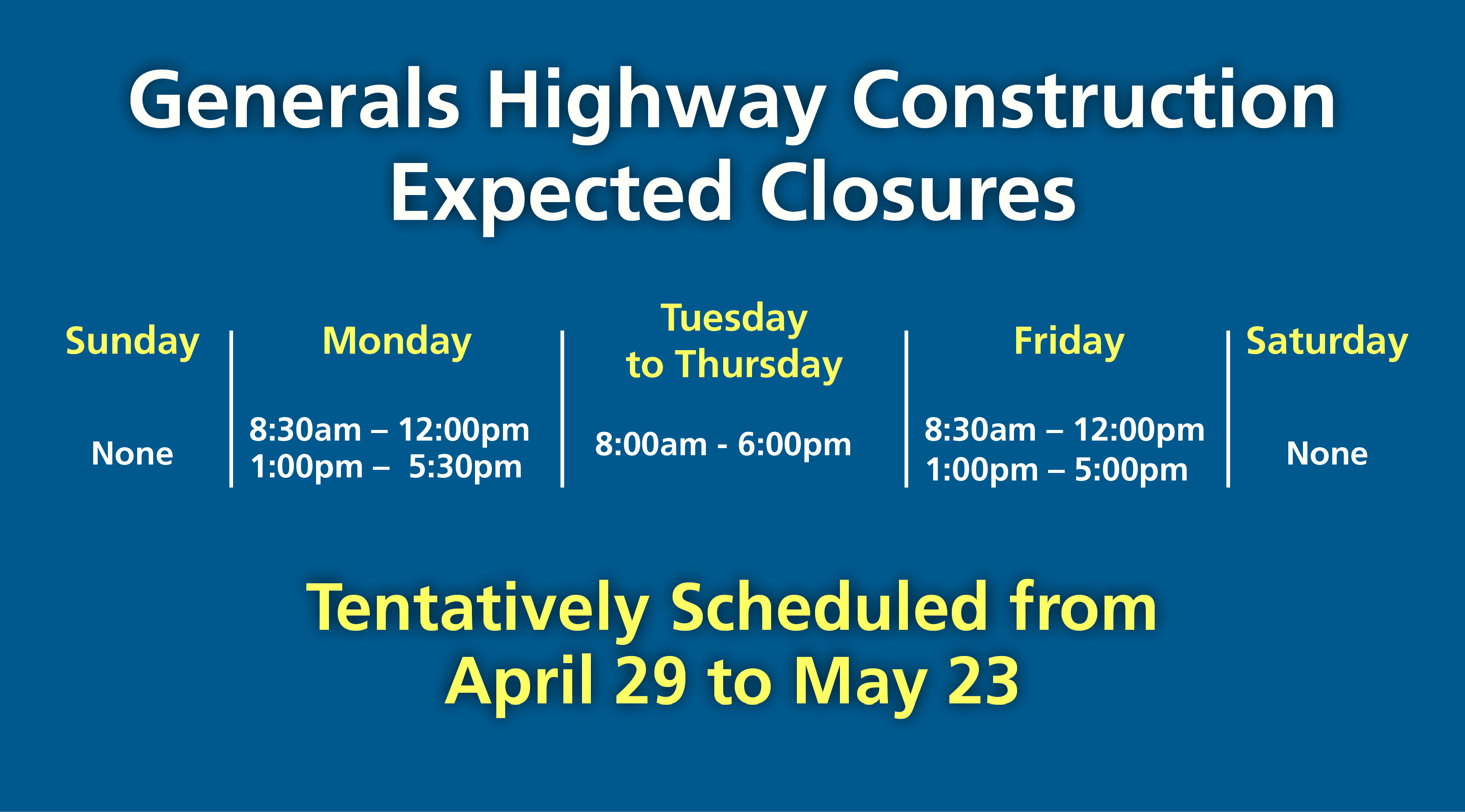 Expected closures graphic Blue infographic of Generals Highway expected closures. Sunday: none. Monday: 8:30 AM to 12 PM and 1 PM to 5:30 PM. Tuesday to Thursday: 8 AM to 6 PM. Friday: 8:30 AM to 12 PM and 1 PM to 5 PM. Saturday: none. Tentatively Scheduled from April 29 to May 23